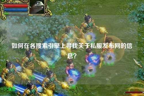 如何在各搜索引擎上尋找關于私服發布網的信息？