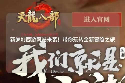 新夢幻西游網站來襲！帶你玩轉全新冒險之旅