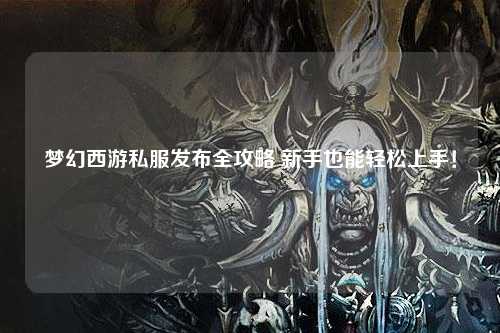 夢幻西游私服發布全攻略 新手也能輕松上手！